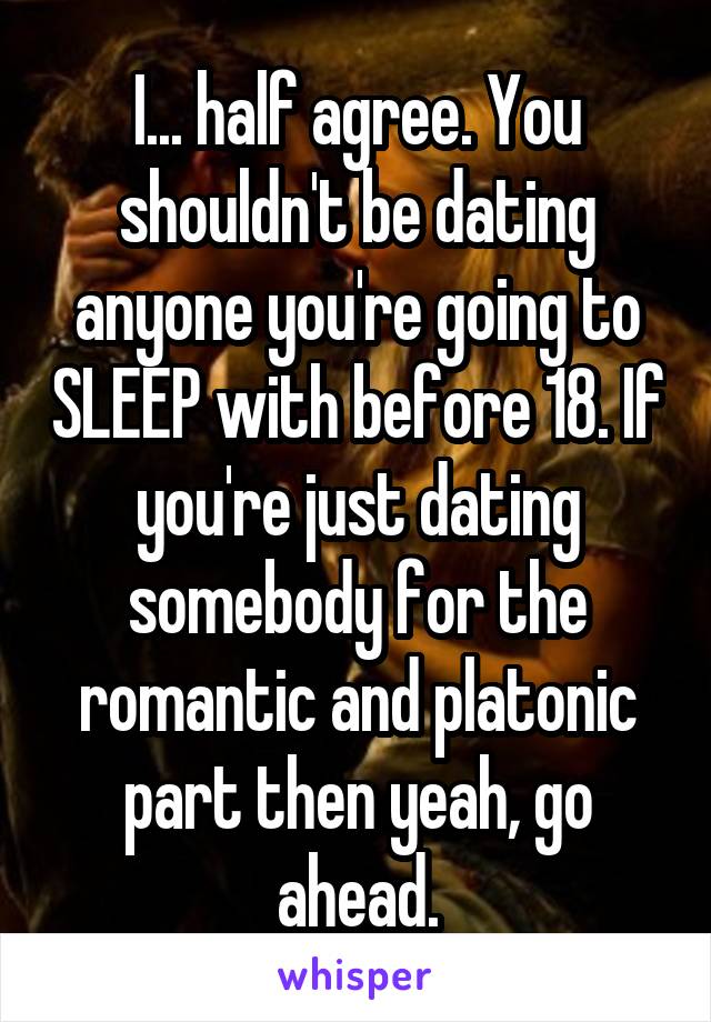I... half agree. You shouldn't be dating anyone you're going to SLEEP with before 18. If you're just dating somebody for the romantic and platonic part then yeah, go ahead.