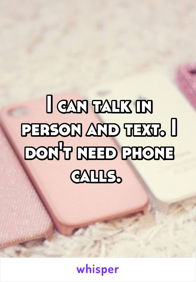 I can talk in person and text. I don't need phone calls. 