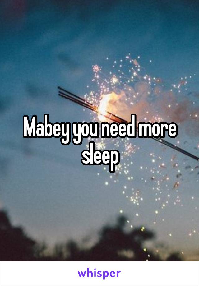 Mabey you need more sleep