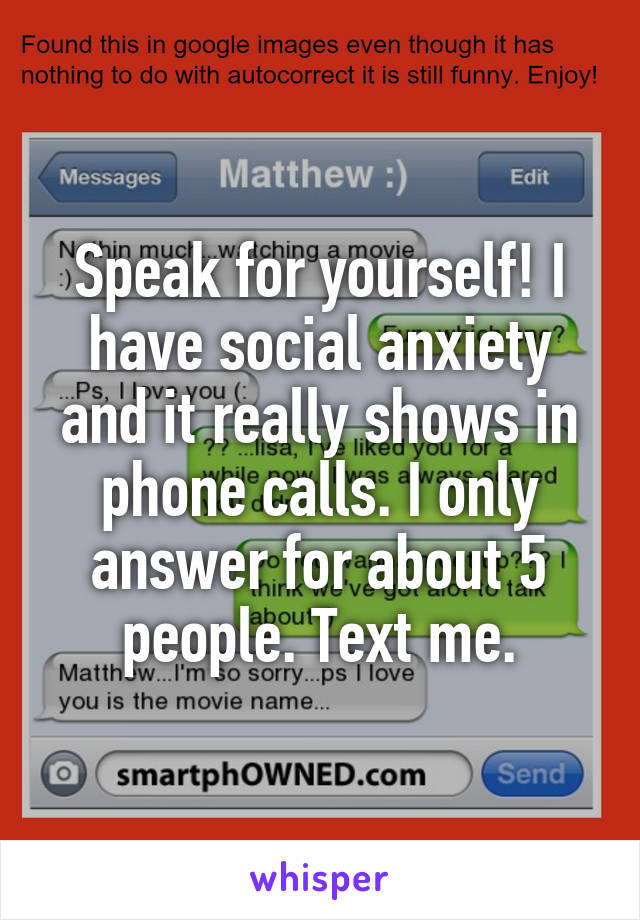 Speak for yourself! I have social anxiety and it really shows in phone calls. I only answer for about 5 people. Text me.