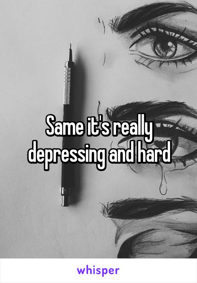 Same it's really depressing and hard