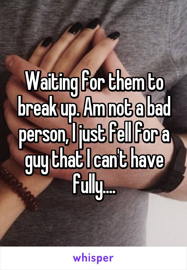 Waiting for them to break up. Am not a bad person, I just fell for a guy that I can't have fully....