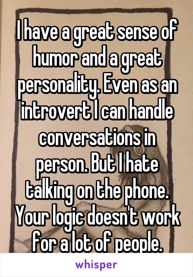 I have a great sense of humor and a great personality. Even as an introvert I can handle conversations in person. But I hate talking on the phone. Your logic doesn't work for a lot of people.