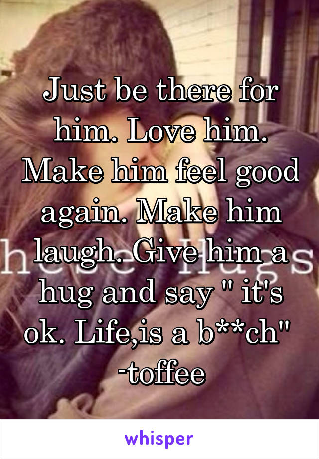 Just be there for him. Love him. Make him feel good again. Make him laugh. Give him a hug and say '' it's ok. Life,is a b**ch'' 
-toffee