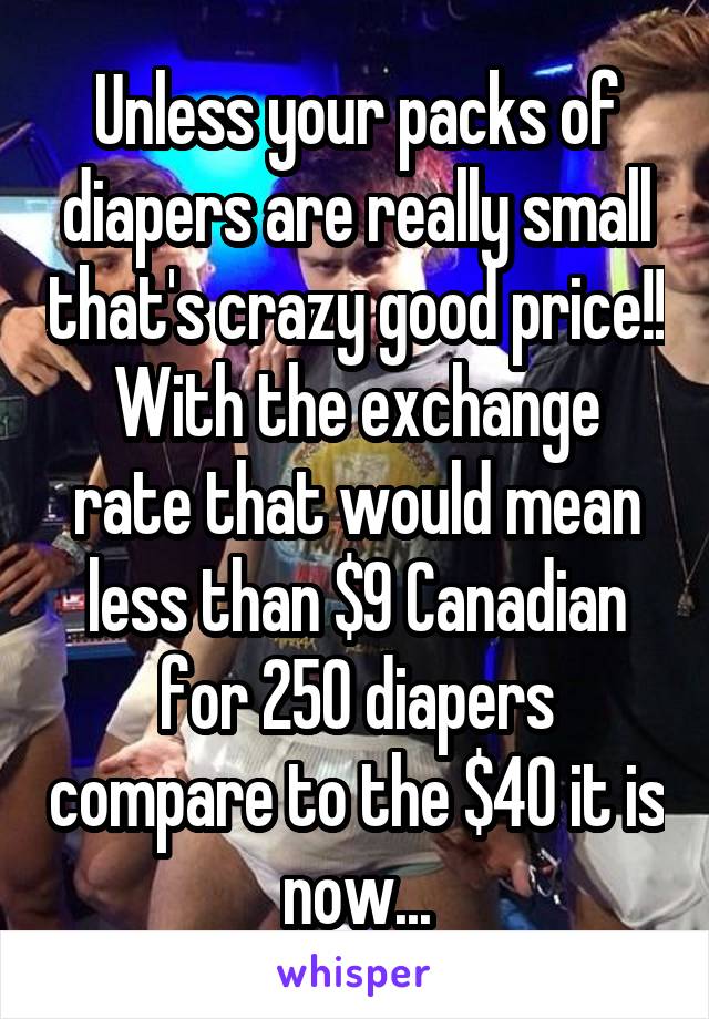 Unless your packs of diapers are really small that's crazy good price!!
With the exchange rate that would mean less than $9 Canadian for 250 diapers compare to the $40 it is now...