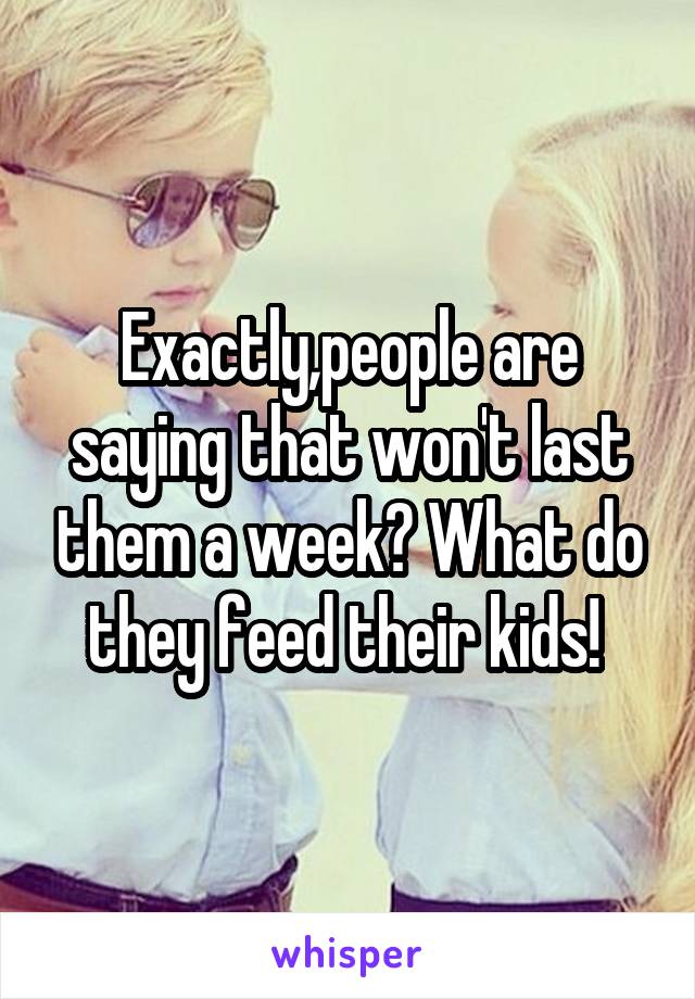 Exactly,people are saying that won't last them a week? What do they feed their kids! 