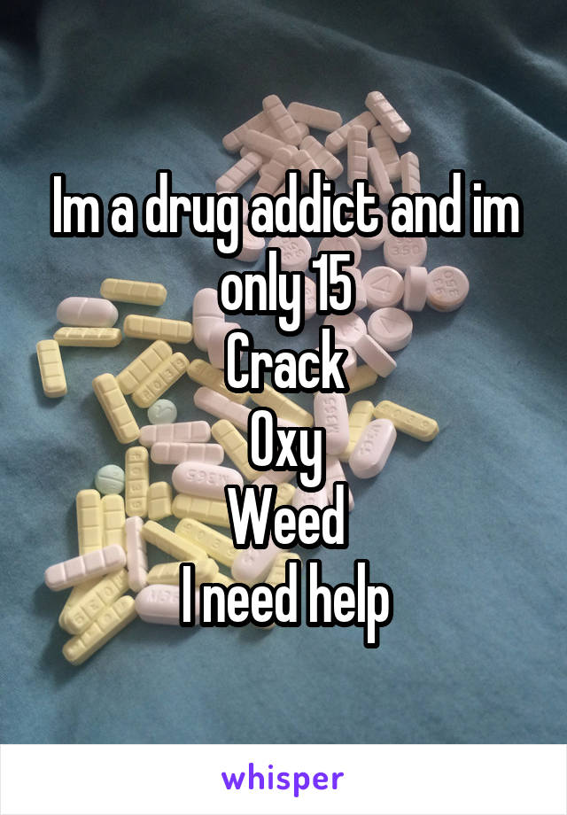 Im a drug addict and im only 15
Crack
Oxy
Weed
I need help