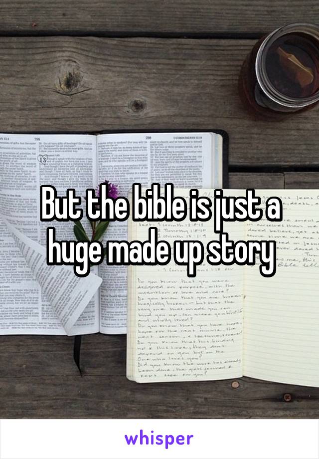 But the bible is just a huge made up story