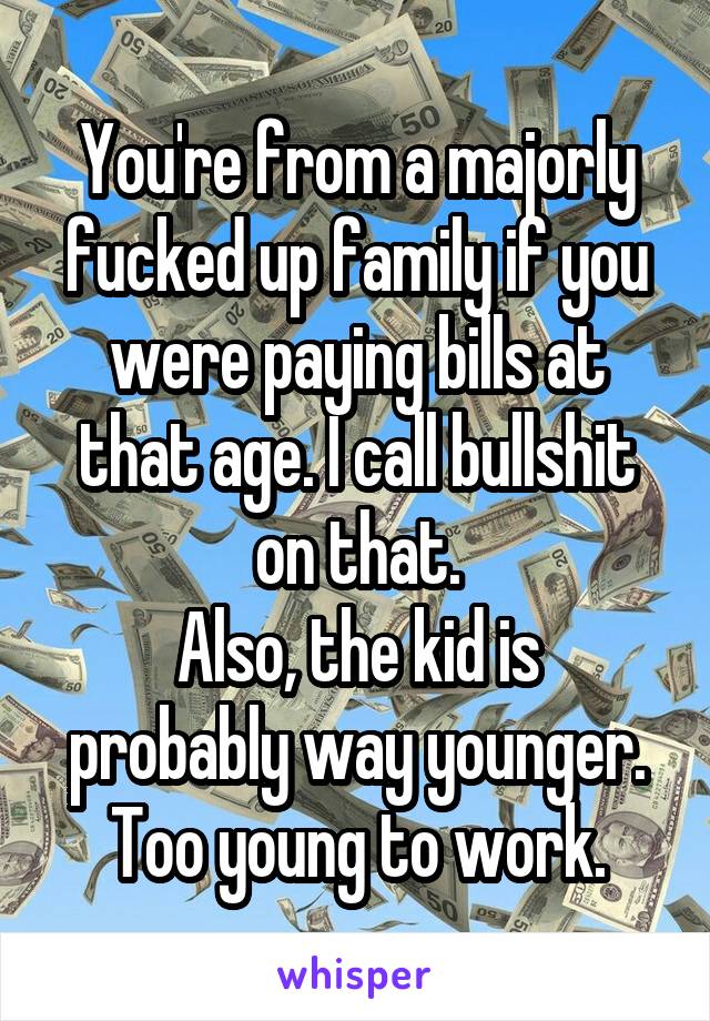 You're from a majorly fucked up family if you were paying bills at that age. I call bullshit on that.
Also, the kid is probably way younger. Too young to work.