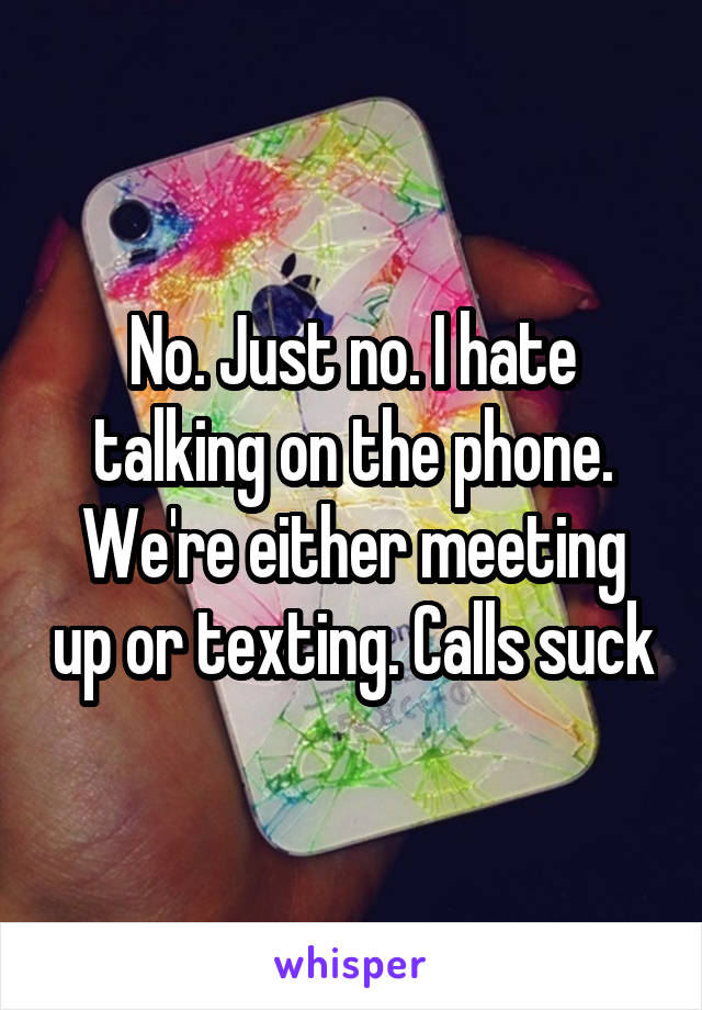 No. Just no. I hate talking on the phone. We're either meeting up or texting. Calls suck