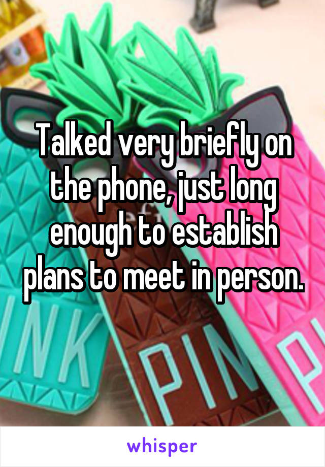 Talked very briefly on the phone, just long enough to establish plans to meet in person. 