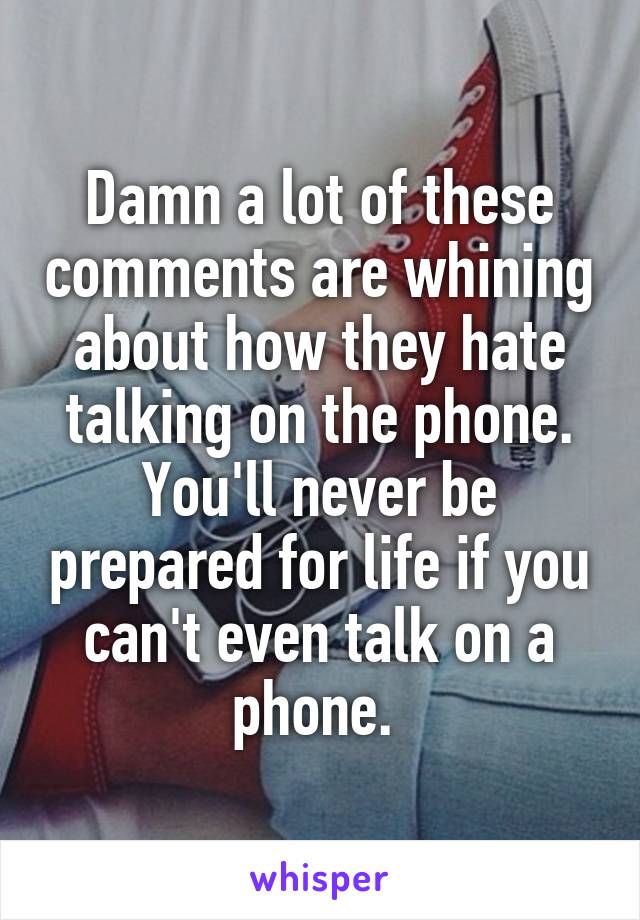 Damn a lot of these comments are whining about how they hate talking on the phone. You'll never be prepared for life if you can't even talk on a phone. 