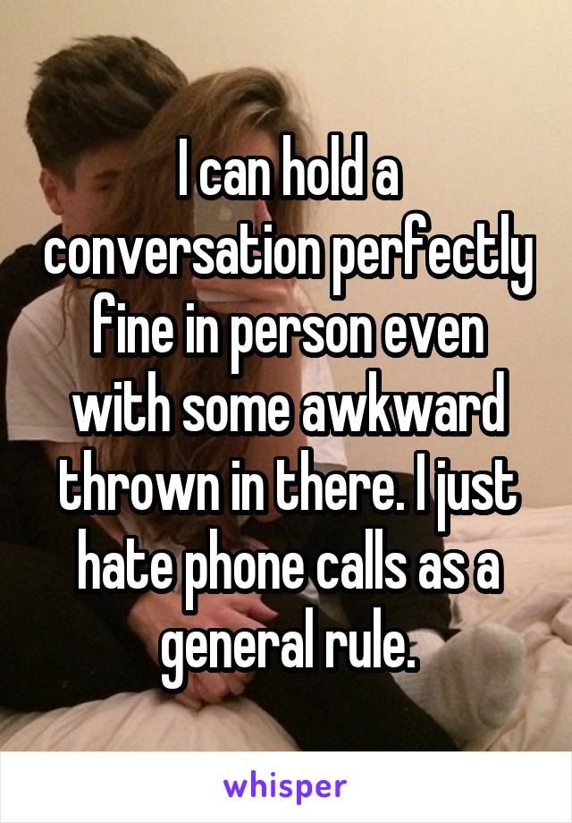 I can hold a conversation perfectly fine in person even with some awkward thrown in there. I just hate phone calls as a general rule.