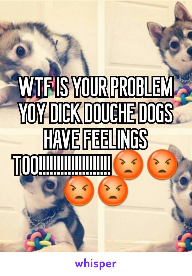 WTF IS YOUR PROBLEM YOY DICK DOUCHE DOGS HAVE FEELINGS TOO!!!!!!!!!!!!!!!!!!!!😡😡😡😡