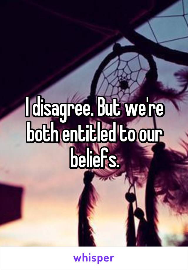 I disagree. But we're both entitled to our beliefs.