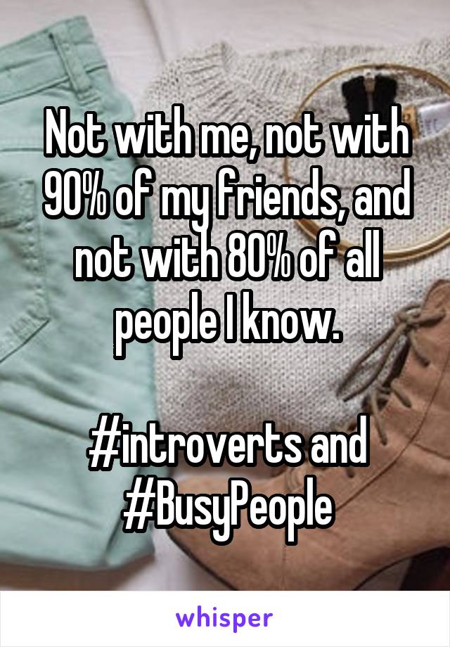 Not with me, not with 90% of my friends, and not with 80% of all people I know.

#introverts and #BusyPeople