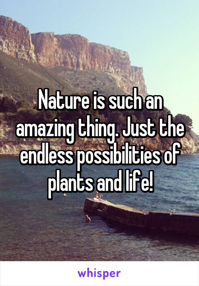 Nature is such an amazing thing. Just the endless possibilities of plants and life!