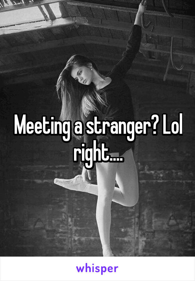 Meeting a stranger? Lol right....