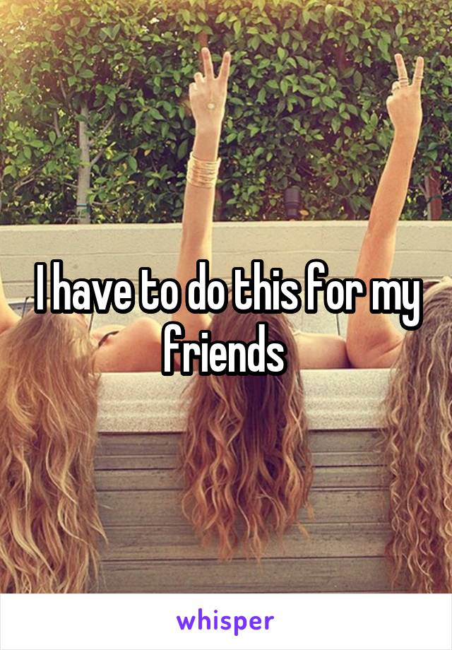 I have to do this for my friends 
