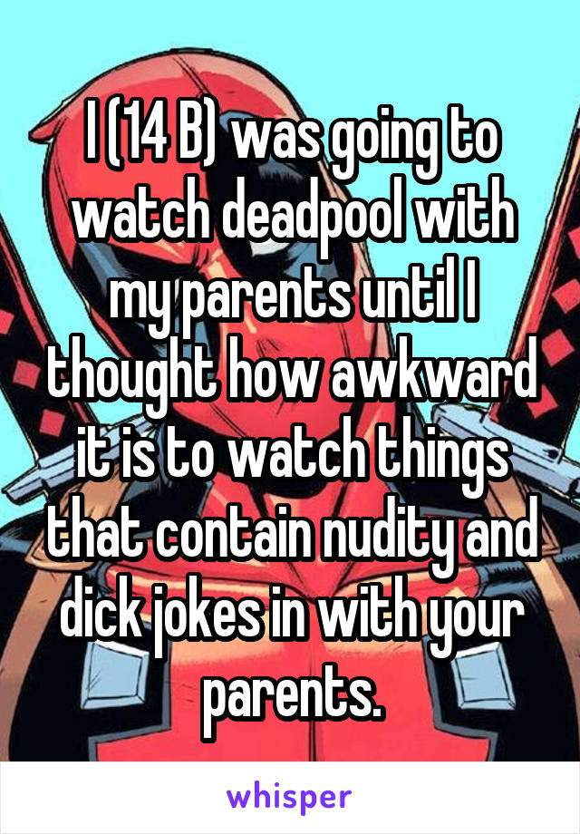 I (14 B) was going to watch deadpool with my parents until I thought how awkward it is to watch things that contain nudity and dick jokes in with your parents.
