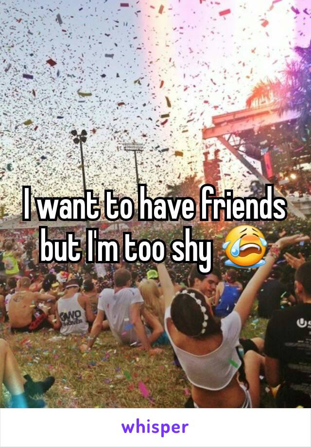 I want to have friends but I'm too shy 😭