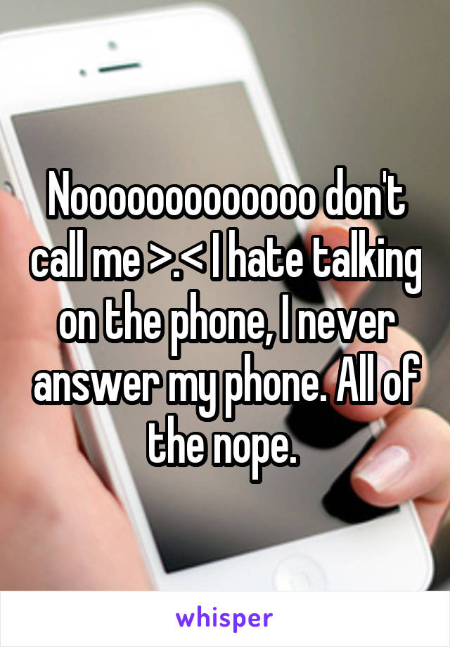 Nooooooooooooo don't call me >.< I hate talking on the phone, I never answer my phone. All of the nope. 