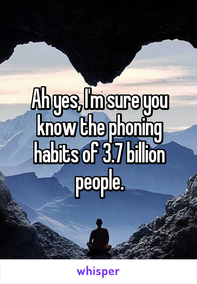 Ah yes, I'm sure you know the phoning habits of 3.7 billion people.