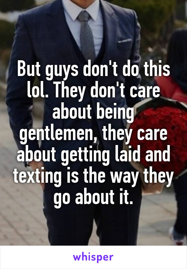 But guys don't do this lol. They don't care about being gentlemen, they care about getting laid and texting is the way they go about it.