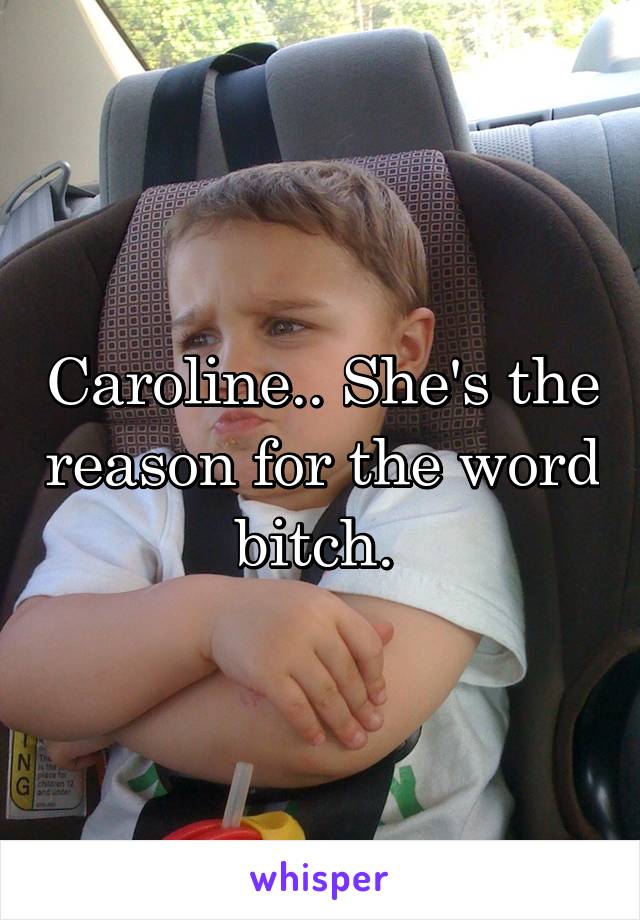 Caroline.. She's the reason for the word bitch. 