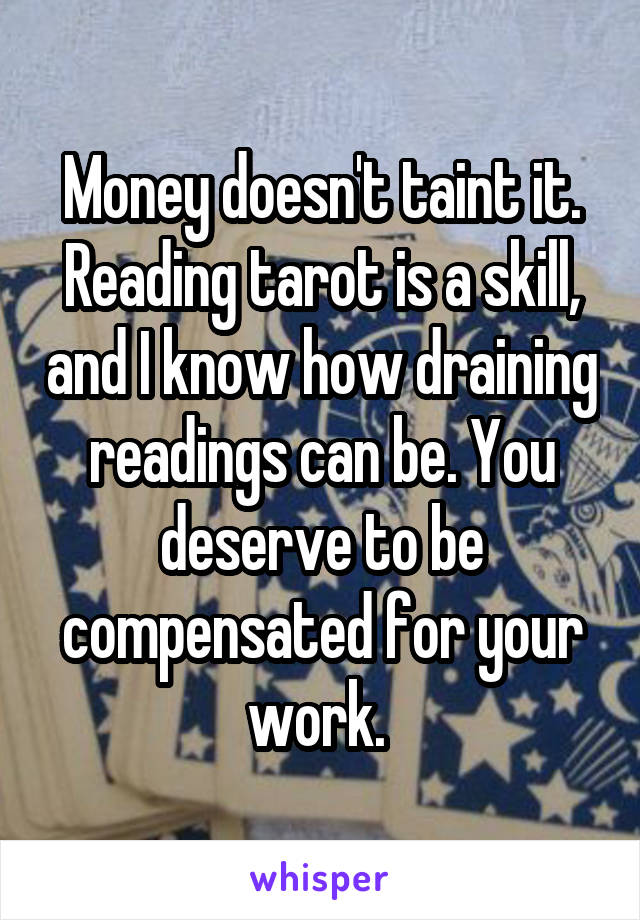 Money doesn't taint it. Reading tarot is a skill, and I know how draining readings can be. You deserve to be compensated for your work. 