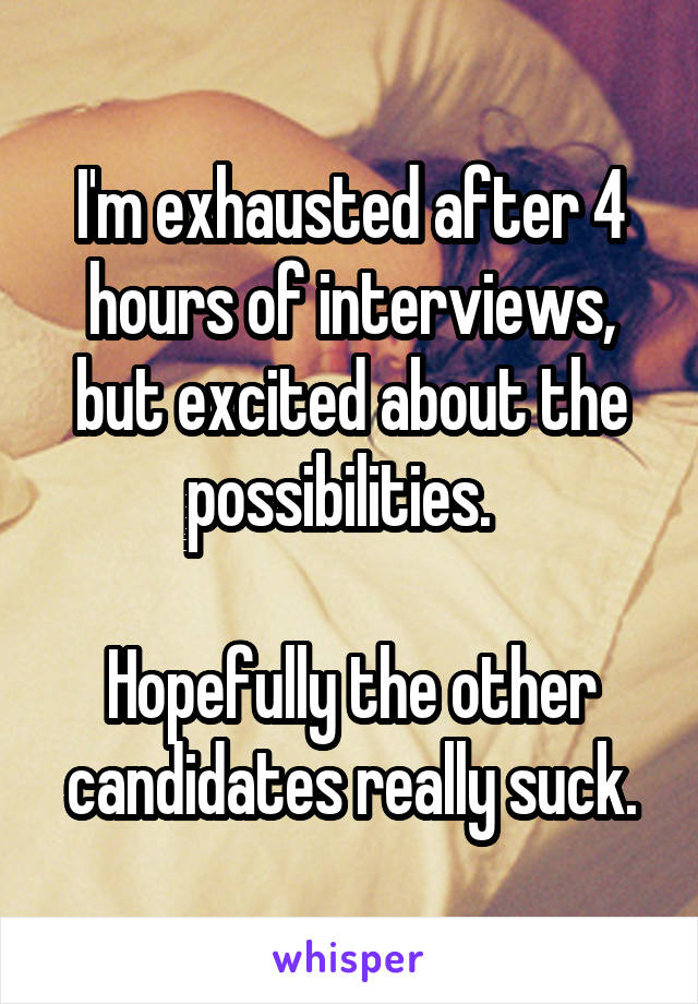 I'm exhausted after 4 hours of interviews, but excited about the possibilities.  

Hopefully the other candidates really suck.