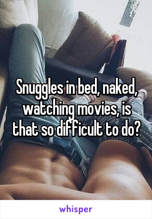 Snuggles in bed, naked, watching movies, is that so difficult to do?