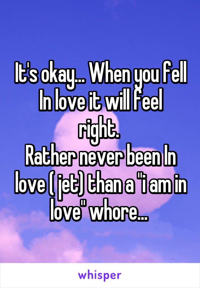 It's okay... When you fell
In love it will feel right. 
Rather never been In love ( jet) than a "i am in love" whore... 