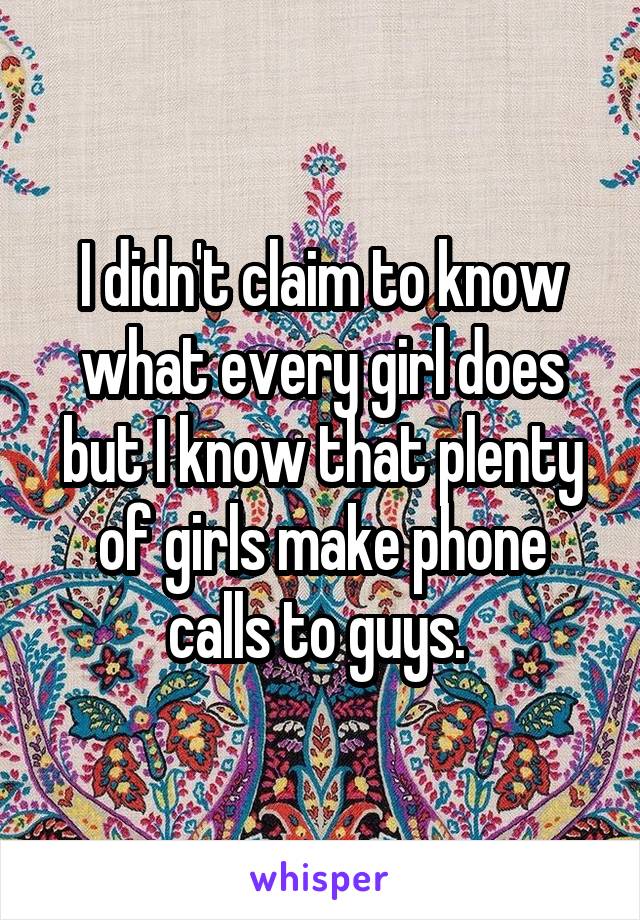 I didn't claim to know what every girl does but I know that plenty of girls make phone calls to guys. 