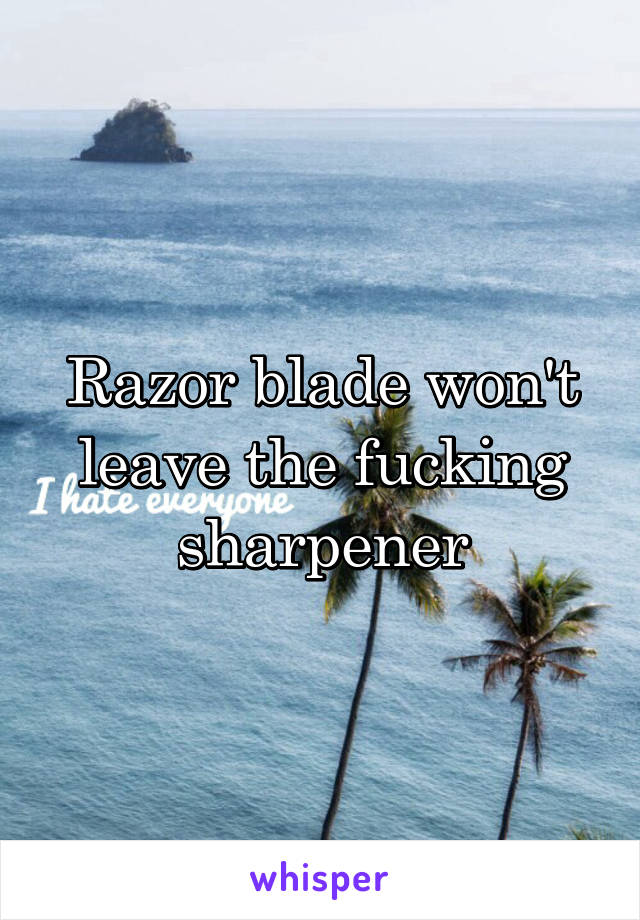 Razor blade won't leave the fucking sharpener