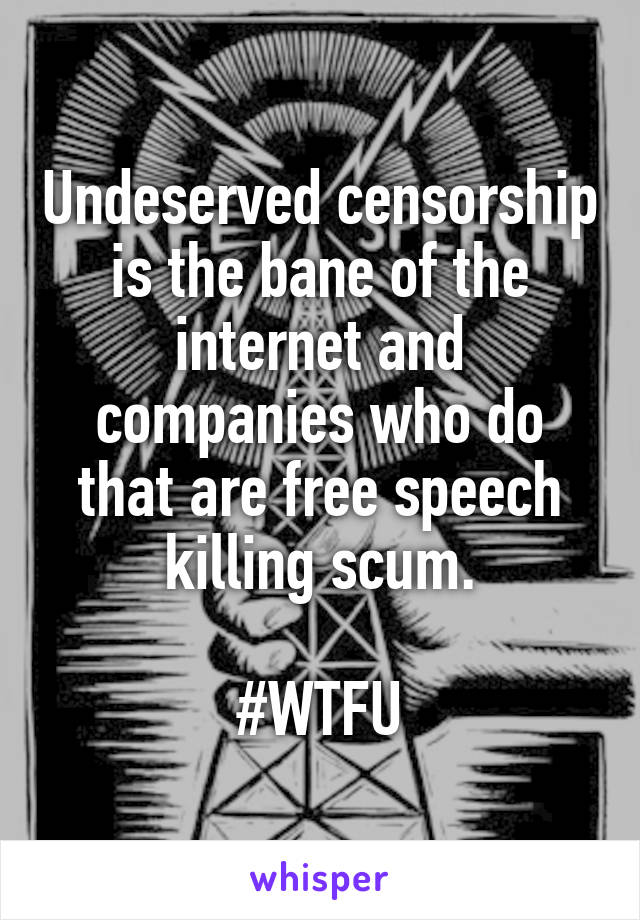 Undeserved censorship is the bane of the internet and companies who do that are free speech killing scum.

#WTFU