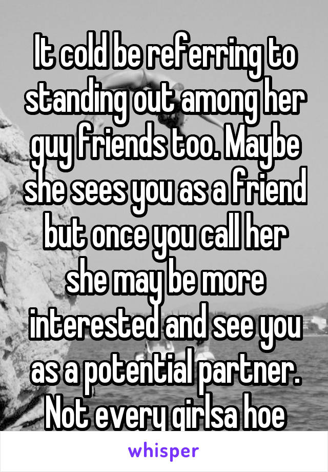 It cold be referring to standing out among her guy friends too. Maybe she sees you as a friend but once you call her she may be more interested and see you as a potential partner. Not every girlsa hoe