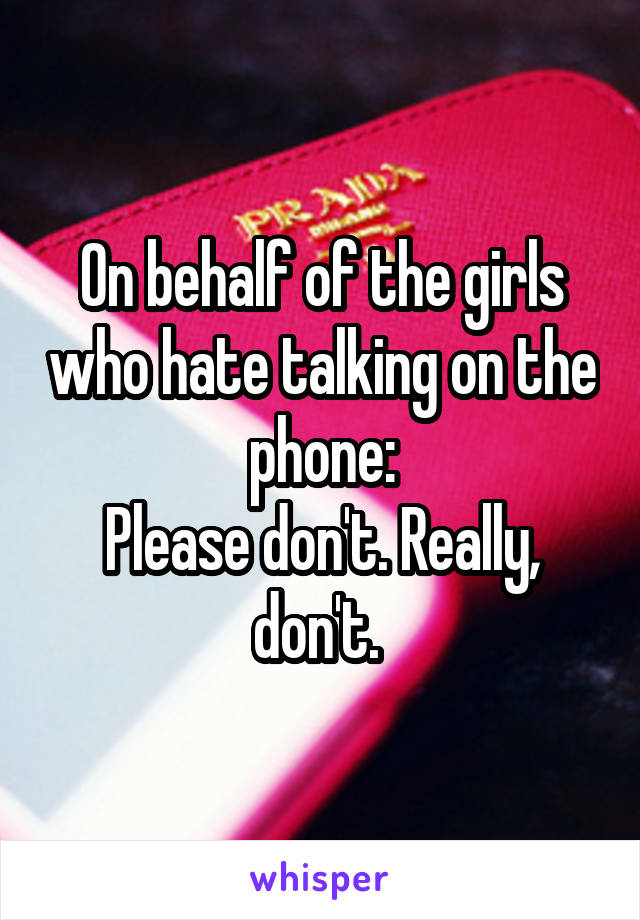 On behalf of the girls who hate talking on the phone:
Please don't. Really, don't. 