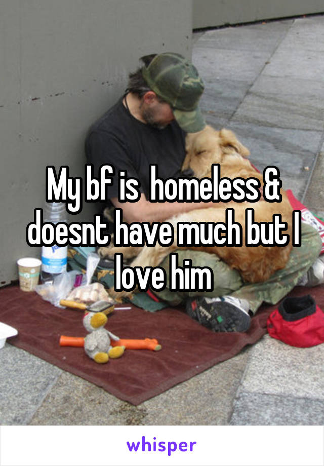 My bf is  homeless & doesnt have much but I love him