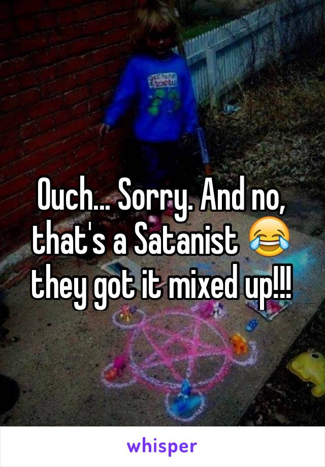 Ouch... Sorry. And no, that's a Satanist 😂 they got it mixed up!!! 