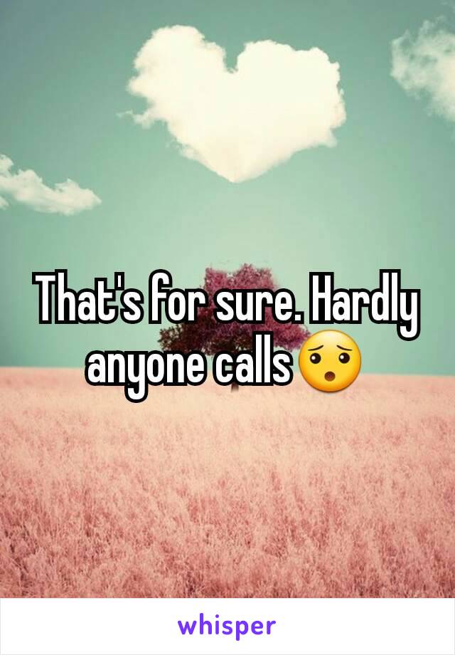 That's for sure. Hardly anyone calls😯