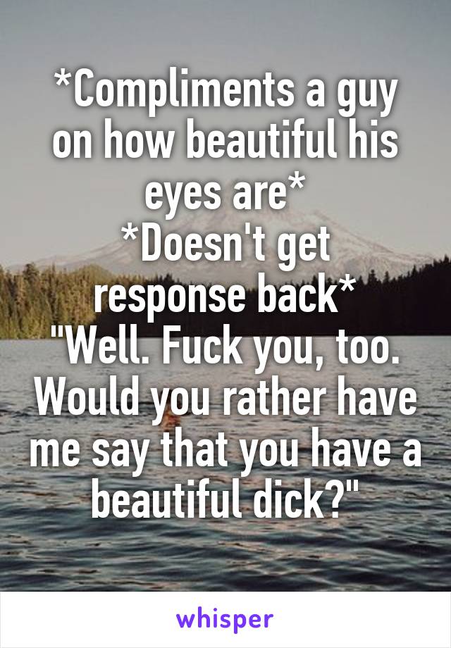 *Compliments a guy on how beautiful his eyes are*
*Doesn't get response back*
"Well. Fuck you, too. Would you rather have me say that you have a beautiful dick?"
