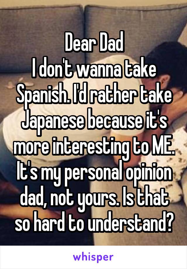 Dear Dad
I don't wanna take Spanish. I'd rather take Japanese because it's more interesting to ME. It's my personal opinion dad, not yours. Is that so hard to understand?