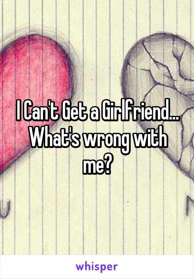 I Can't Get a Girlfriend... What's wrong with me?