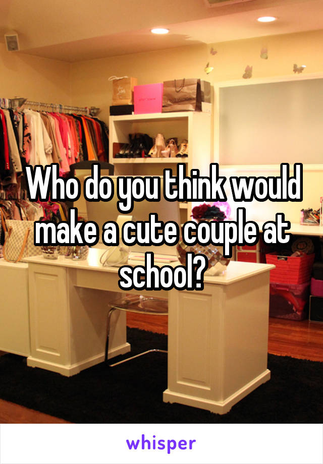 Who do you think would make a cute couple at school?