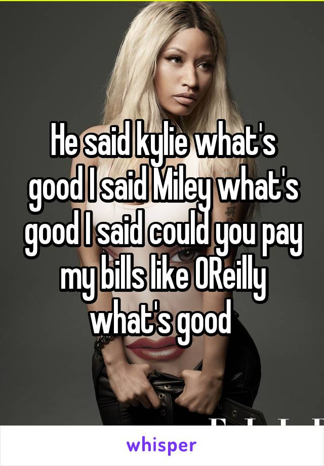 He said kylie what's good I said Miley what's good I said could you pay my bills like OReilly what's good 