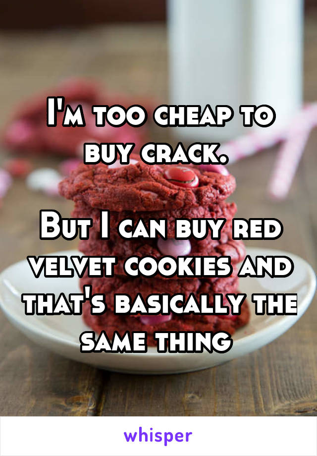 I'm too cheap to buy crack. 

But I can buy red velvet cookies and that's basically the same thing 