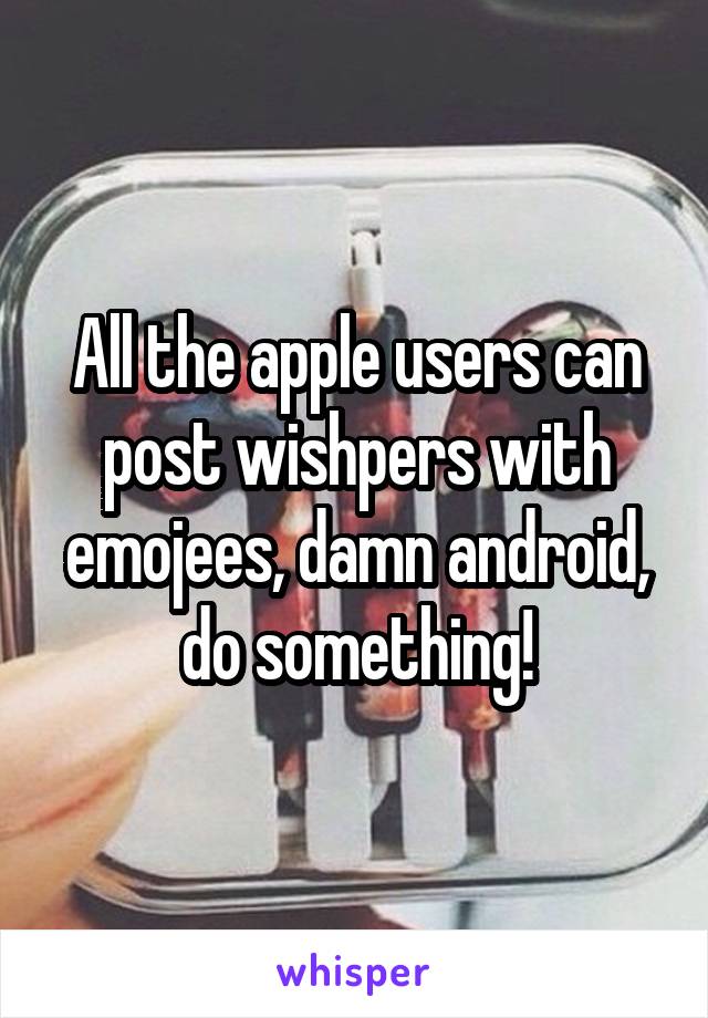 All the apple users can post wishpers with emojees, damn android, do something!