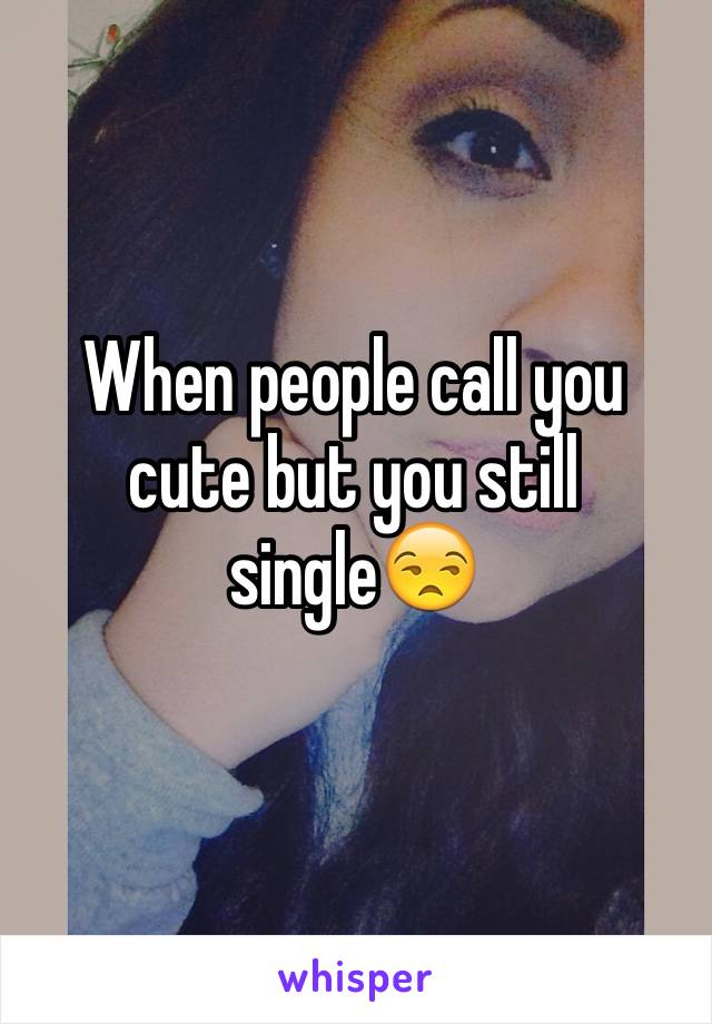 When people call you cute but you still single😒
