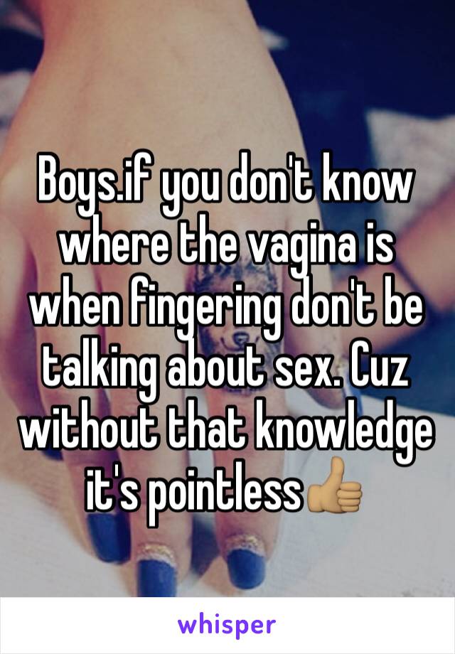 Boys.if you don't know where the vagina is when fingering don't be talking about sex. Cuz without that knowledge it's pointless👍🏽